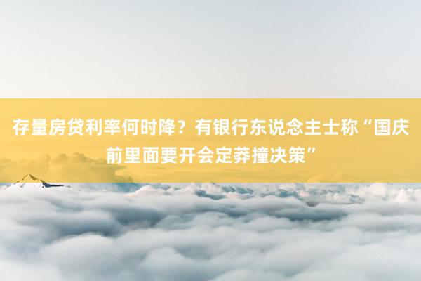 存量房贷利率何时降？有银行东说念主士称“国庆前里面要开会定莽撞决策”