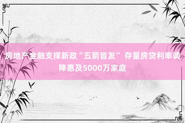 房地产金融支撑新政“五箭皆发” 存量房贷利率调降惠及5000万家庭