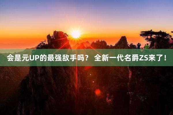 会是元UP的最强敌手吗？ 全新一代名爵ZS来了！