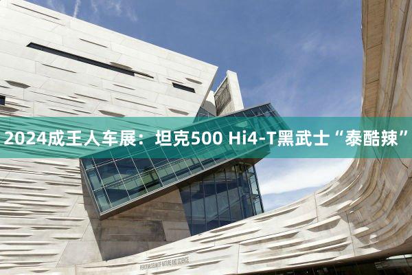 2024成王人车展：坦克500 Hi4-T黑武士“泰酷辣”