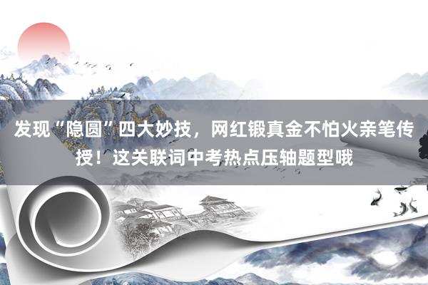 发现“隐圆”四大妙技，网红锻真金不怕火亲笔传授！这关联词中考热点压轴题型哦