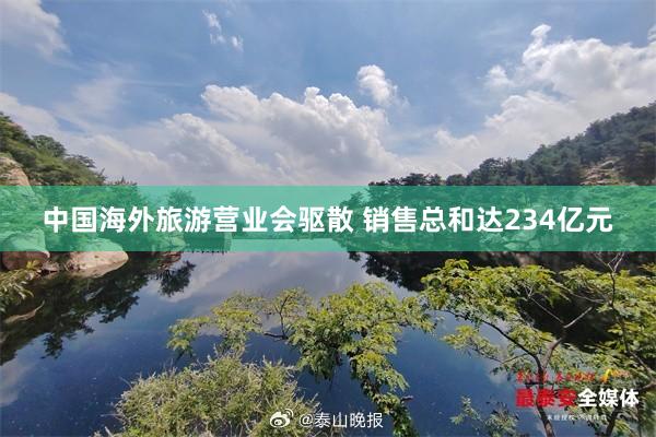 中国海外旅游营业会驱散 销售总和达234亿元