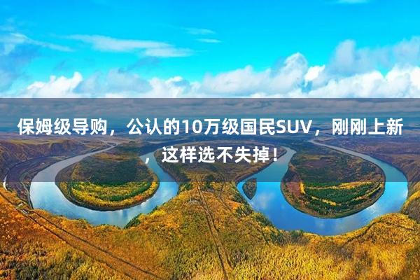 保姆级导购，公认的10万级国民SUV，刚刚上新，这样选不失掉！