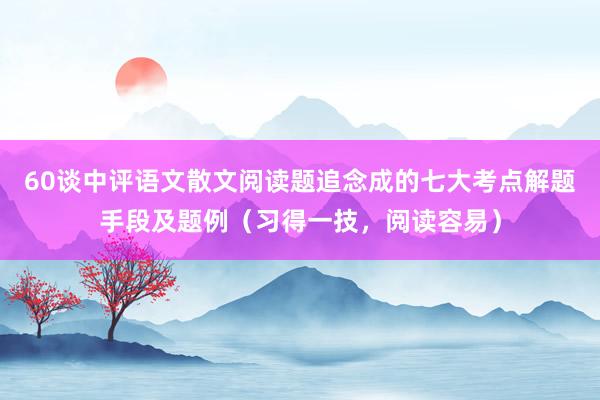 60谈中评语文散文阅读题追念成的七大考点解题手段及题例（习得一技，阅读容易）