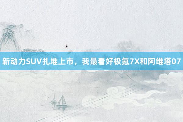 新动力SUV扎堆上市，我最看好极氪7X和阿维塔07