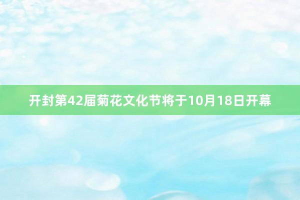 开封第42届菊花文化节将于10月18日开幕