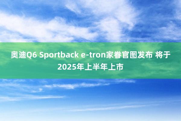 奥迪Q6 Sportback e-tron家眷官图发布 将于2025年上半年上市