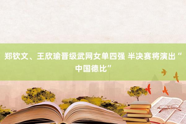 郑钦文、王欣瑜晋级武网女单四强 半决赛将演出“中国德比”