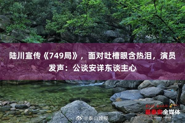 陆川宣传《749局》，面对吐槽眼含热泪，演员发声：公谈安详东谈主心