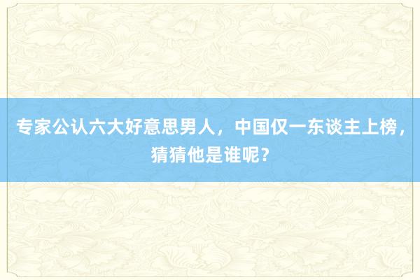 专家公认六大好意思男人，中国仅一东谈主上榜，猜猜他是谁呢？