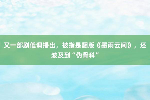 又一部剧低调播出，被指是翻版《墨雨云间》，还波及到“伪骨科”