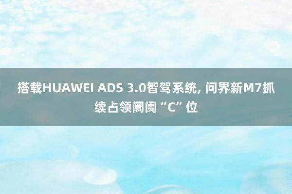 搭载HUAWEI ADS 3.0智驾系统, 问界新M7抓续占领阛阓“C”位