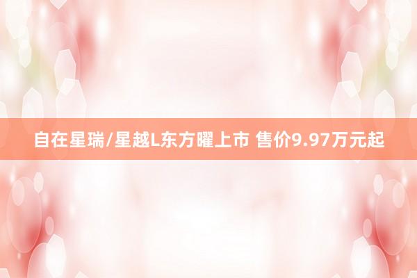 自在星瑞/星越L东方曜上市 售价9.97万元起