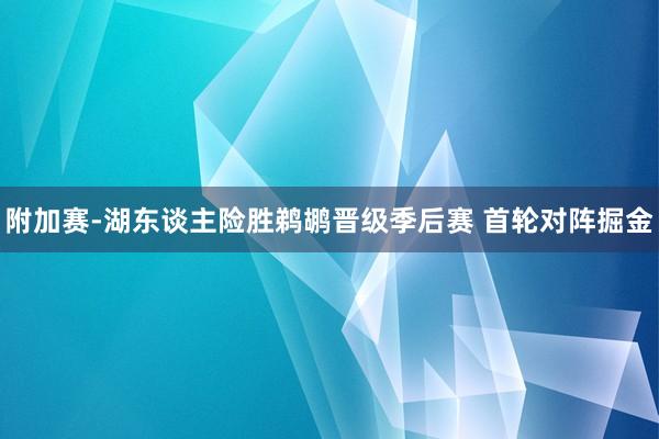 附加赛-湖东谈主险胜鹈鹕晋级季后赛 首轮对阵掘金