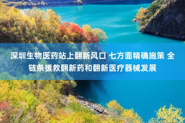 深圳生物医药站上翻新风口 七方面精确施策 全链条援救翻新药和翻新医疗器械发展