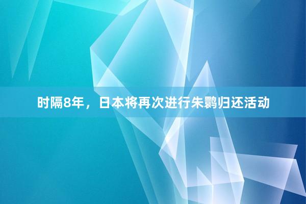 时隔8年，日本将再次进行朱鹮归还活动