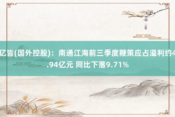 亿皆(国外控股)：南通江海前三季度鞭策应占溢利约4.94亿元 同比下落9.71%