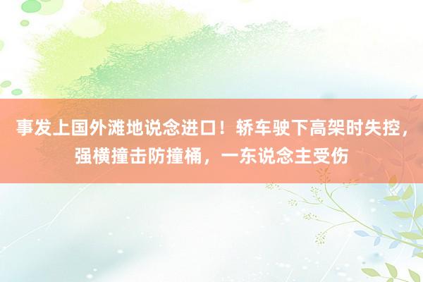 事发上国外滩地说念进口！轿车驶下高架时失控，强横撞击防撞桶，一东说念主受伤