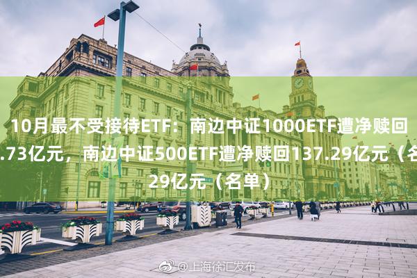 10月最不受接待ETF：南边中证1000ETF遭净赎回139.73亿元，南边中证500ETF遭净赎回137.29亿元（名单）