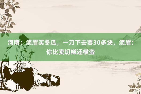 河南：须眉买冬瓜，一刀下去要30多块，须眉：你比卖切糕还横蛮