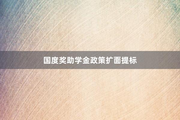 国度奖助学金政策扩面提标