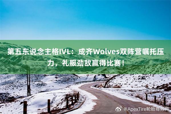 第五东说念主格IVL：成齐Wolves双阵营嘱托压力，礼服劲敌赢得比赛！