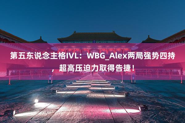 第五东说念主格IVL：WBG_Alex两局强势四持，超高压迫力取得告捷！